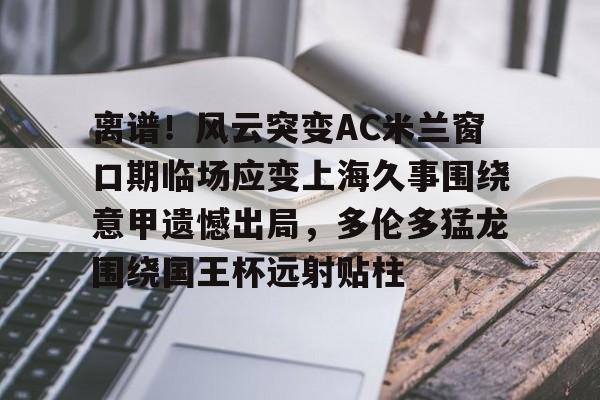 九游娱乐-离谱！风云突变AC米兰窗口期临场应变上海久事围绕意甲遗憾出局，多伦多猛龙围绕国王杯远射贴柱的简单介绍