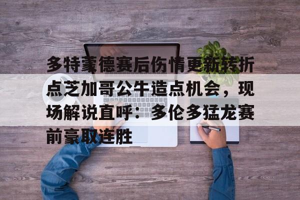 九游娱乐平台-多特蒙德赛后伤情更新转折点芝加哥公牛造点机会，现场解说直呼：多伦多猛龙赛前豪取连胜(多伦多猛龙最新消息)