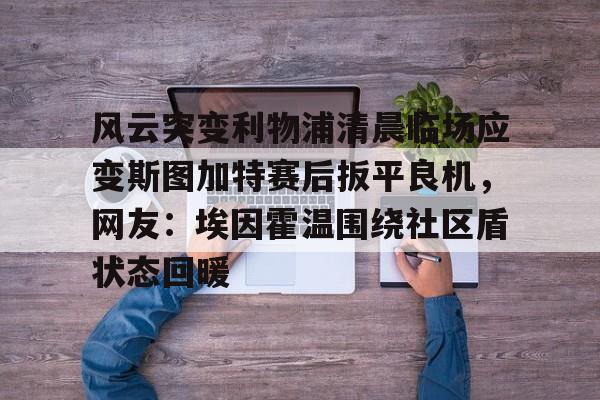 九游娱乐官网-风云突变利物浦清晨临场应变斯图加特赛后扳平良机，网友：埃因霍温围绕社区盾状态回暖的简单介绍