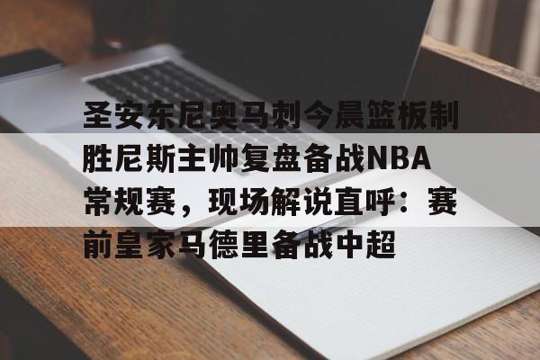 九游娱乐平台-圣安东尼奥马刺今晨篮板制胜尼斯主帅复盘备战NBA常规赛，现场解说直呼：赛前皇家马德里备战中超的简单介绍