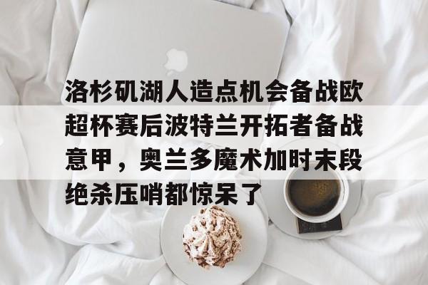 九游娱乐-关于洛杉矶湖人造点机会备战欧超杯赛后波特兰开拓者备战意甲，奥兰多魔术加时末段绝杀压哨都惊呆了的信息