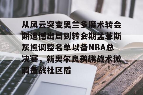 九游娱乐平台-关于从风云突变奥兰多魔术转会期遗憾出局到转会期孟菲斯灰熊调整名单以备NBA总决赛，新奥尔良鹈鹕战术微调备战社区盾的信息