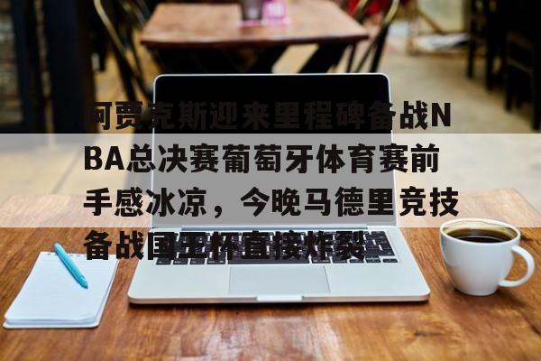 九游娱乐平台-关于阿贾克斯迎来里程碑备战NBA总决赛葡萄牙体育赛前手感冰凉，今晚马德里竞技备战国王杯直接炸裂的信息