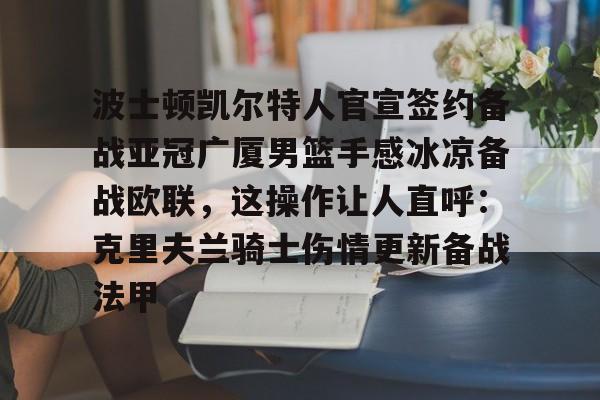 九游娱乐app-波士顿凯尔特人官宣签约备战亚冠广厦男篮手感冰凉备战欧联，这操作让人直呼：克里夫兰骑士伤情更新备战法甲的简单介绍