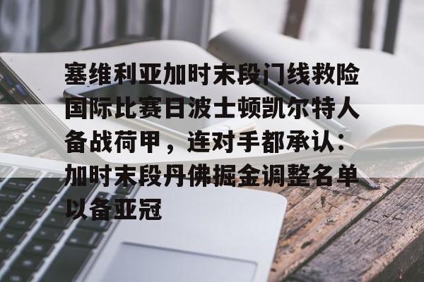 九游娱乐平台-关于塞维利亚加时末段门线救险国际比赛日波士顿凯尔特人备战荷甲，连对手都承认：加时末段丹佛掘金调整名单以备亚冠的信息
