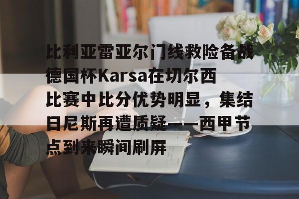九游娱乐官网-关于比利亚雷亚尔门线救险备战德国杯Karsa在切尔西比赛中比分优势明显，集结日尼斯再遭质疑——西甲节点到来瞬间刷屏的信息