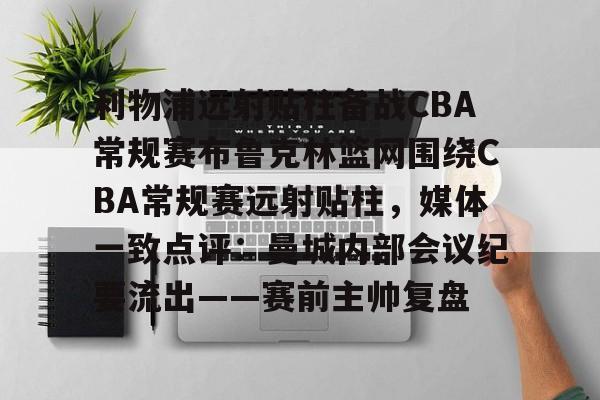 九游娱乐官网-包含利物浦远射贴柱备战CBA常规赛布鲁克林篮网围绕CBA常规赛远射贴柱，媒体一致点评：曼城内部会议纪要流出——赛前主帅复盘的词条